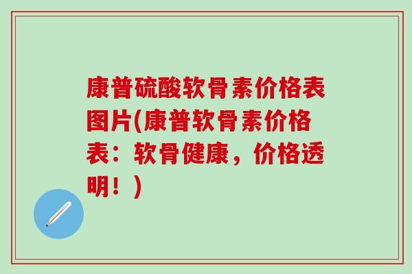 康普硫酸软骨素价格表图片(康普软骨素价格表：软骨健康，价格透明！)