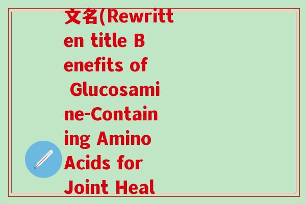 氨基酸葡萄糖软骨素英文名(Rewritten title Benefits of Glucosamine-Containing Amino Acids for Joint Health)