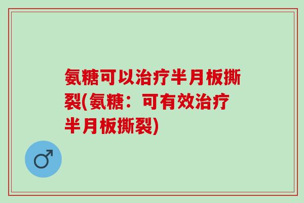 氨糖可以治疗半月板撕裂(氨糖：可有效治疗半月板撕裂)