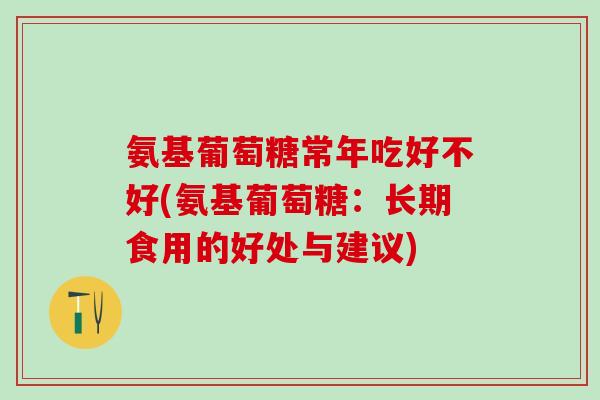 氨基葡萄糖常年吃好不好(氨基葡萄糖：长期食用的好处与建议)