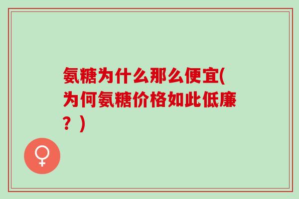 氨糖为什么那么便宜(为何氨糖价格如此低廉？)
