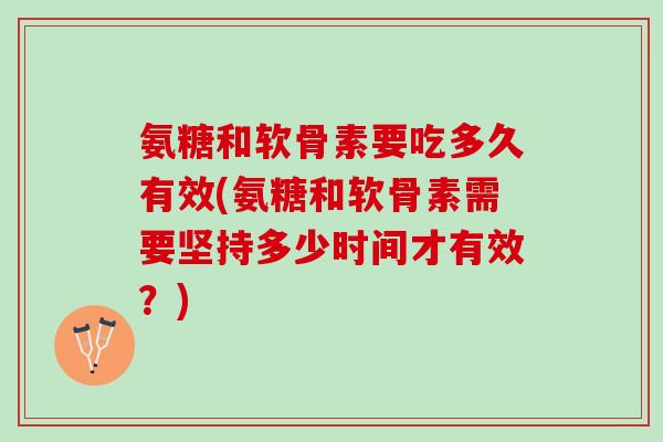 氨糖和软骨素要吃多久有效(氨糖和软骨素需要坚持多少时间才有效？)