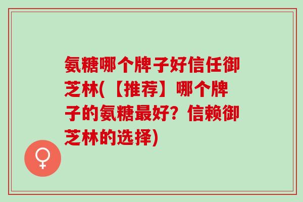 氨糖哪个牌子好信任御芝林(【推荐】哪个牌子的氨糖最好？信赖御芝林的选择)