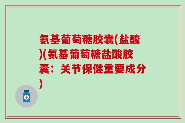 氨基葡萄糖胶囊(盐酸)(氨基葡萄糖盐酸胶囊：关节保健重要成分)