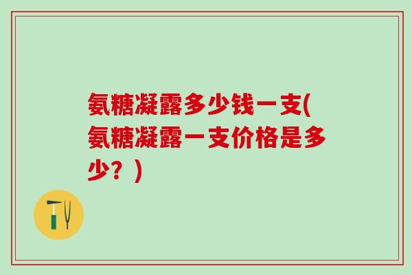 氨糖凝露多少钱一支(氨糖凝露一支价格是多少？)