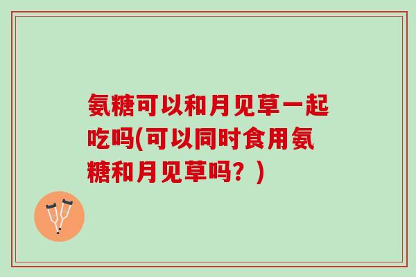 氨糖可以和月见草一起吃吗(可以同时食用氨糖和月见草吗？)