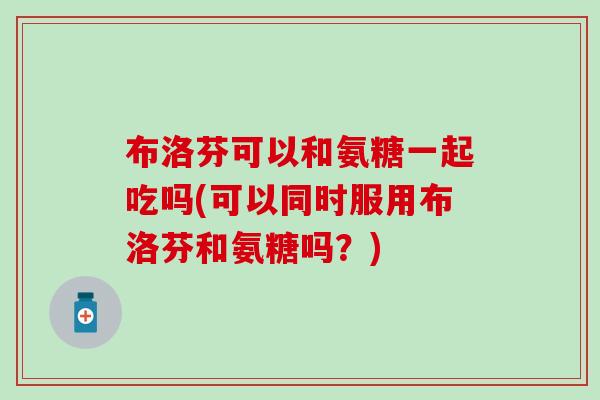 布洛芬可以和氨糖一起吃吗(可以同时服用布洛芬和氨糖吗？)