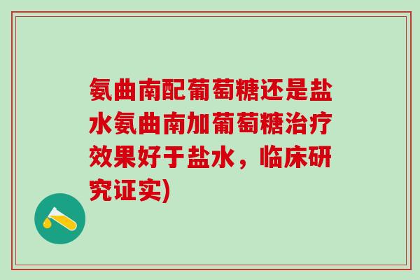 氨曲南配葡萄糖还是盐水氨曲南加葡萄糖治疗效果好于盐水，临床研究证实)