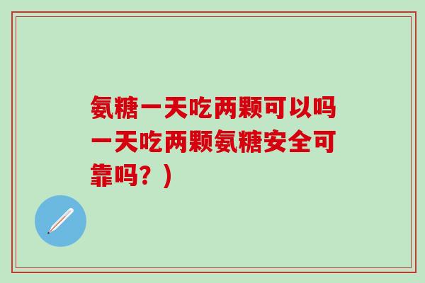 氨糖一天吃两颗可以吗一天吃两颗氨糖安全可靠吗？)