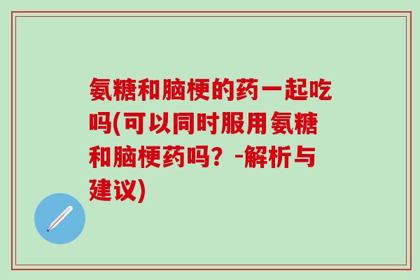 氨糖和脑梗的药一起吃吗(可以同时服用氨糖和脑梗药吗？-解析与建议)