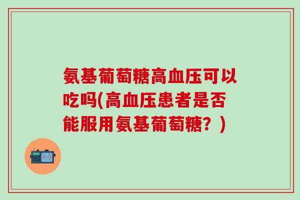 氨基葡萄糖高血压可以吃吗(高血压患者是否能服用氨基葡萄糖？)