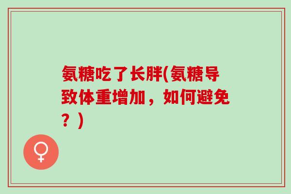 氨糖吃了长胖(氨糖导致体重增加，如何避免？)