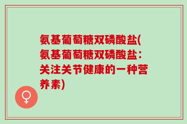氨基葡萄糖双磷酸盐(氨基葡萄糖双磷酸盐：关注关节健康的一种营养素)