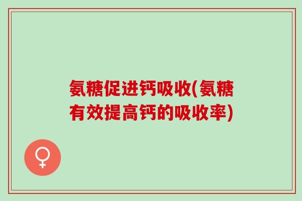 氨糖促进钙吸收(氨糖有效提高钙的吸收率)