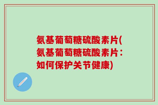 氨基葡萄糖硫酸素片(氨基葡萄糖硫酸素片：如何保护关节健康)