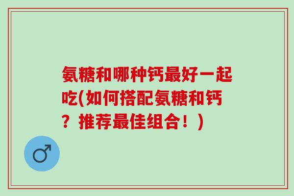 氨糖和哪种钙好一起吃(如何搭配氨糖和钙？推荐佳组合！)