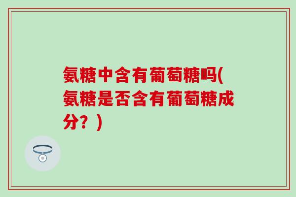 氨糖中含有葡萄糖吗(氨糖是否含有葡萄糖成分？)