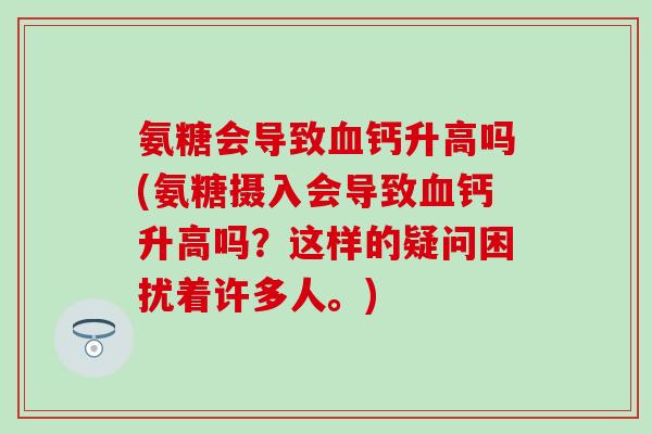 氨糖会导致血钙升高吗(氨糖摄入会导致血钙升高吗？这样的疑问困扰着许多人。)