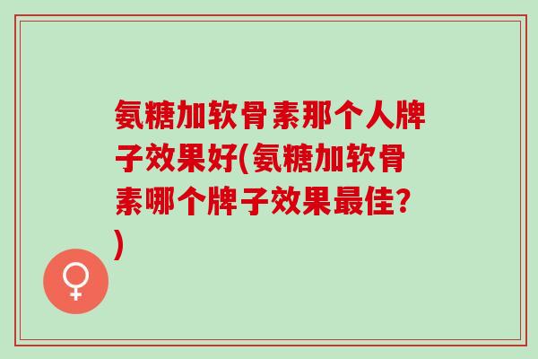 氨糖加软骨素那个人牌子效果好(氨糖加软骨素哪个牌子效果最佳？)