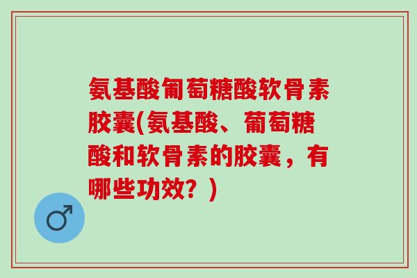 氨基酸匍萄糖酸软骨素胶囊(氨基酸、葡萄糖酸和软骨素的胶囊，有哪些功效？)