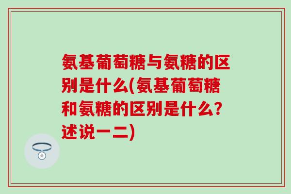 氨基葡萄糖与氨糖的区别是什么(氨基葡萄糖和氨糖的区别是什么?述说一二) 氨基葡萄糖与氨糖的区别是什么(氨基葡萄糖和氨糖的区别是什么?述说一二)