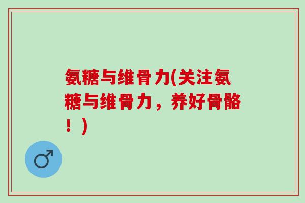 氨糖与维骨力(关注氨糖与维骨力，养好骨骼！)