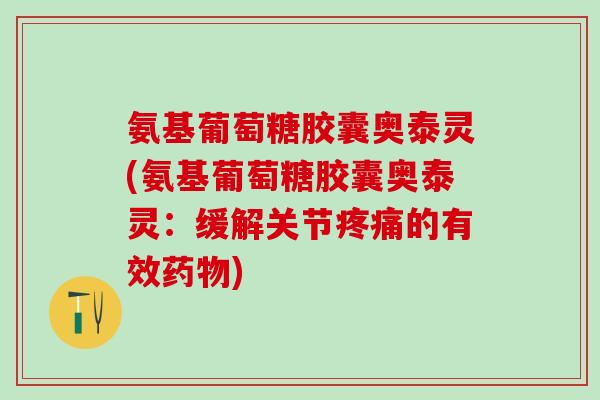 氨基葡萄糖胶囊奥泰灵(氨基葡萄糖胶囊奥泰灵：缓解关节疼痛的有效药物)