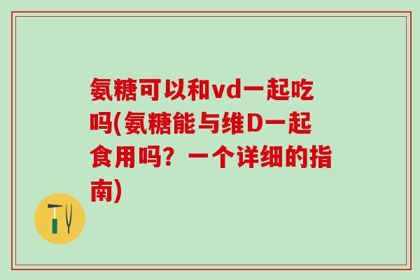 氨糖可以和vd一起吃吗(氨糖能与维D一起食用吗？一个详细的指南)