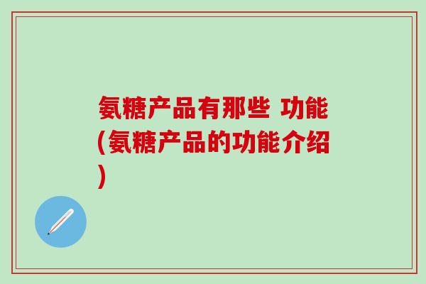 氨糖产品有那些 功能(氨糖产品的功能介绍)
