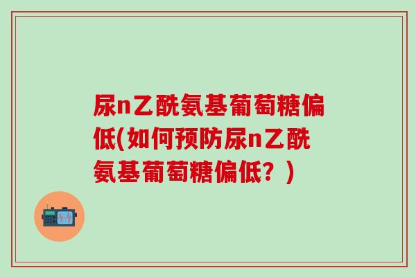 尿n乙酰氨基葡萄糖偏低(如何预防尿n乙酰氨基葡萄糖偏低？)