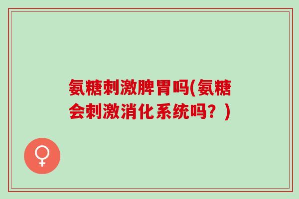 氨糖刺激脾胃吗(氨糖会刺激消化系统吗？)