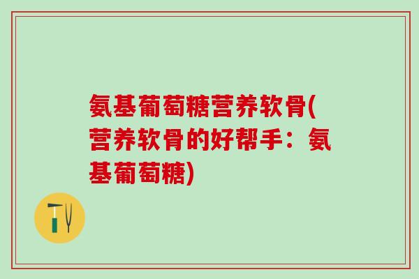 氨基葡萄糖营养软骨(营养软骨的好帮手：氨基葡萄糖)