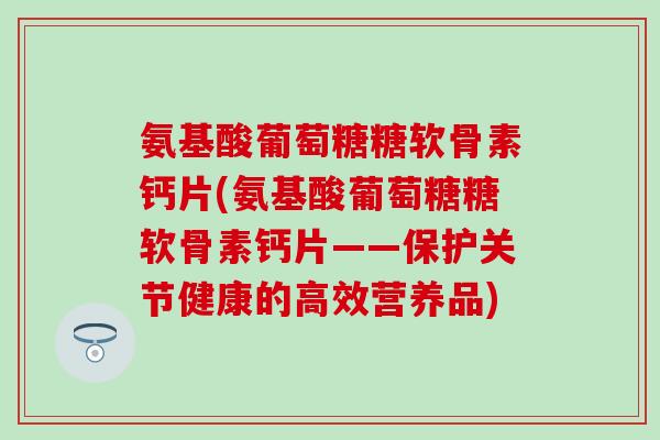 氨基酸葡萄糖糖软骨素钙片(氨基酸葡萄糖糖软骨素钙片——保护关节健康的高效营养品) 氨基酸葡萄糖糖软骨素钙片(氨基酸葡萄糖糖软骨素钙片——保护关节健康的高效营养品)