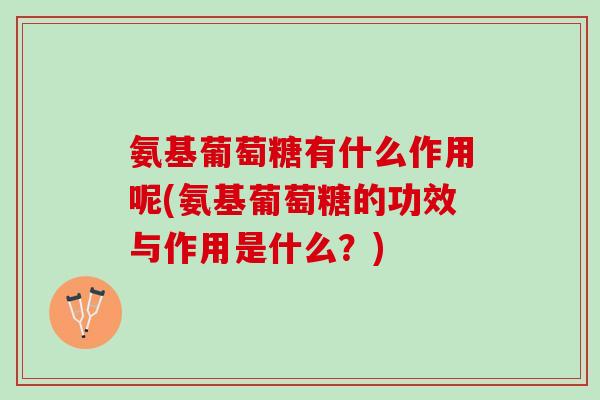 氨基葡萄糖有什么作用呢(氨基葡萄糖的功效与作用是什么？)