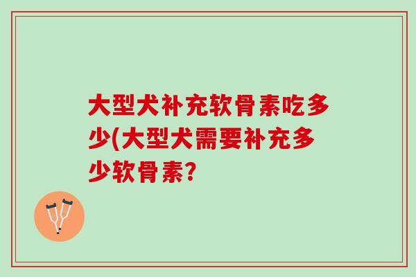 大型犬补充软骨素吃多少(大型犬需要补充多少软骨素？