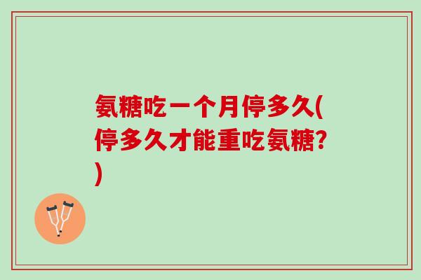 氨糖吃一个月停多久(停多久才能重吃氨糖？)