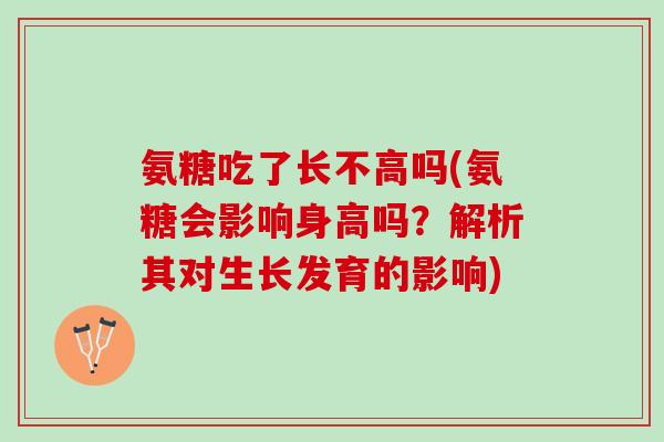 氨糖吃了长不高吗(氨糖会影响身高吗?解析其对生长发育的影响) 氨糖吃了长不高吗(氨糖会影响身高吗?解析其对生长发育的影响)