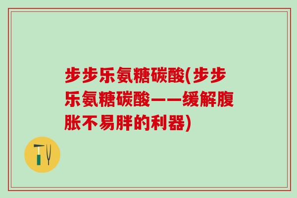 步步乐氨糖碳酸(步步乐氨糖碳酸——缓解腹胀不易胖的利器)