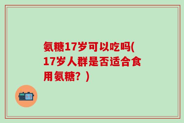 氨糖17岁可以吃吗(17岁人群是否适合食用氨糖？)