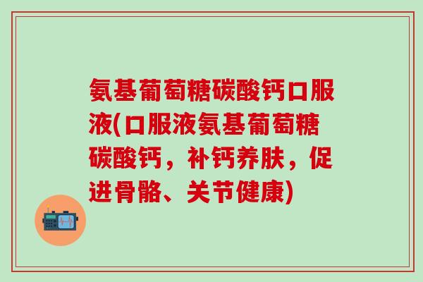 氨基葡萄糖碳酸钙口服液(口服液氨基葡萄糖碳酸钙，补钙养肤，促进骨骼、关节健康)
