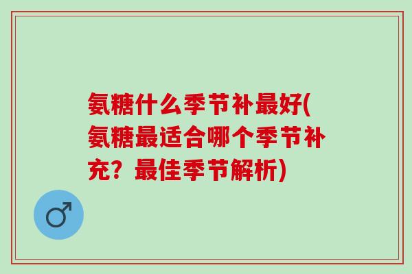氨糖什么季节补最好(氨糖最适合哪个季节补充？最佳季节解析)