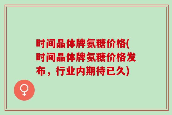 时间晶体牌氨糖价格(时间晶体牌氨糖价格发布，行业内期待已久)