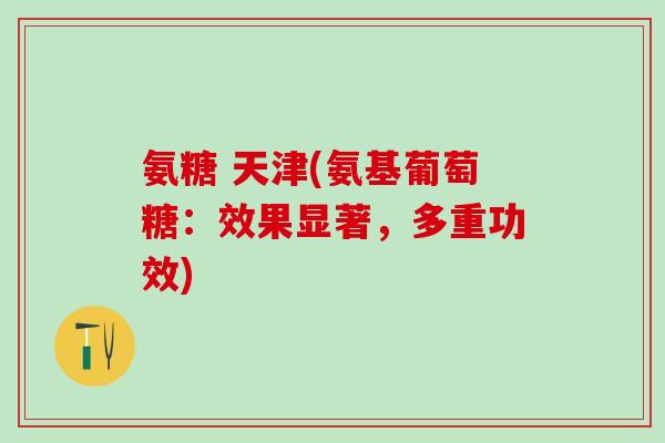 氨糖 天津(氨基葡萄糖：效果显著，多重功效)