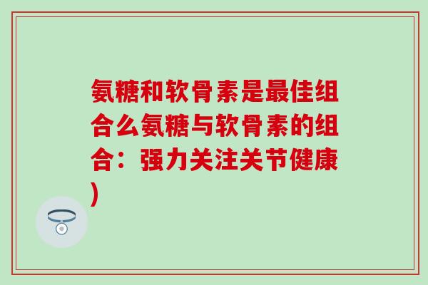 氨糖和软骨素是最佳组合么氨糖与软骨素的组合：强力关注关节健康)