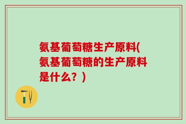 氨基葡萄糖生产原料(氨基葡萄糖的生产原料是什么？)