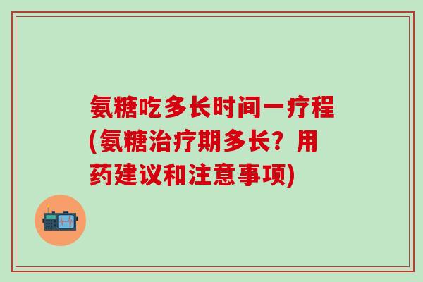 氨糖吃多长时间一疗程(氨糖期多长？用药建议和注意事项)