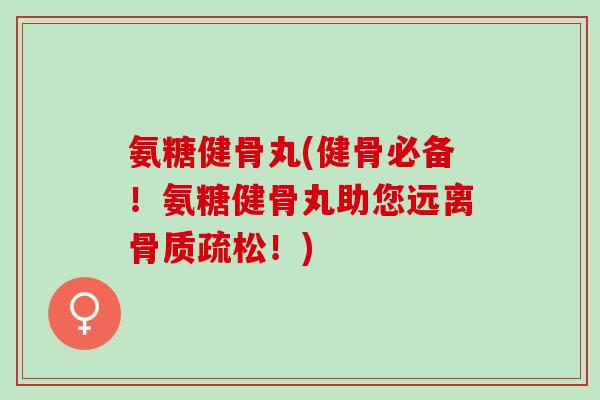 氨糖健骨丸(健骨必备！氨糖健骨丸助您远离骨质疏松！)