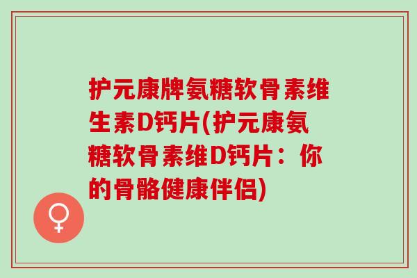 护元康牌氨糖软骨素维生素D钙片(护元康氨糖软骨素维D钙片：你的骨骼健康伴侣)