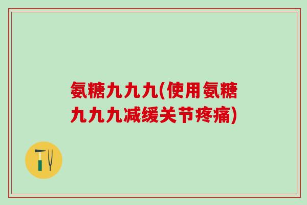 氨糖九九九(使用氨糖九九九减缓关节疼痛)