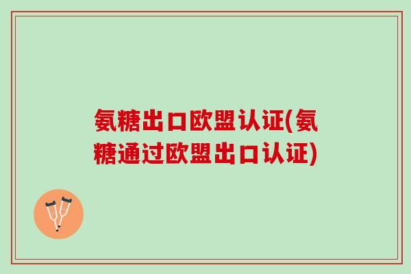 氨糖出口欧盟认证(氨糖通过欧盟出口认证) 氨糖出口欧盟认证(氨糖通过欧盟出口认证)